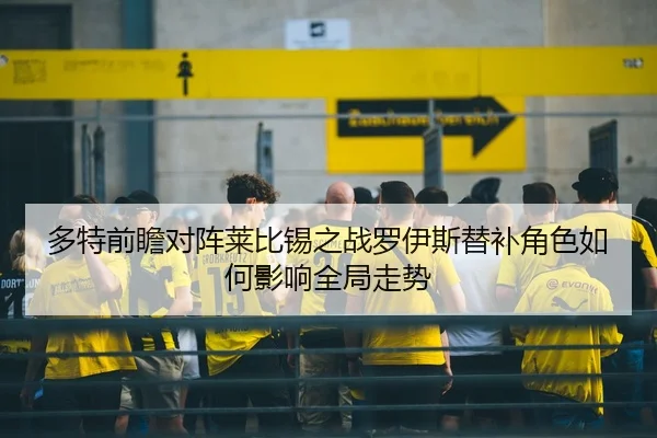 多特前瞻对阵莱比锡之战罗伊斯替补角色如何影响全局走势